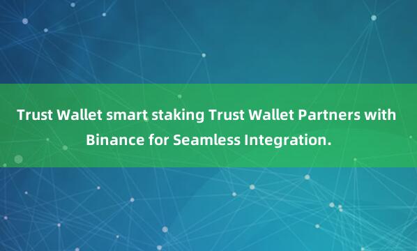 Trust Wallet smart staking Trust Wallet Partners with Binance for Seamless Integration.